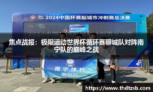 焦点战报：极限运动世界杯循环赛聊城队对阵南宁队的巅峰之战