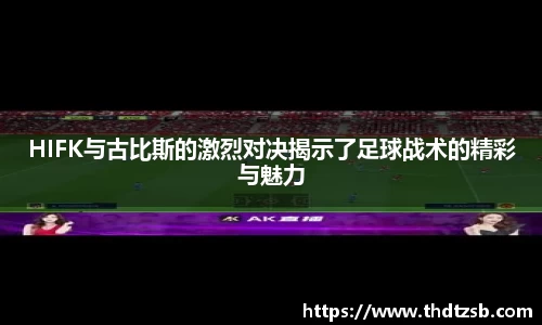 HIFK与古比斯的激烈对决揭示了足球战术的精彩与魅力